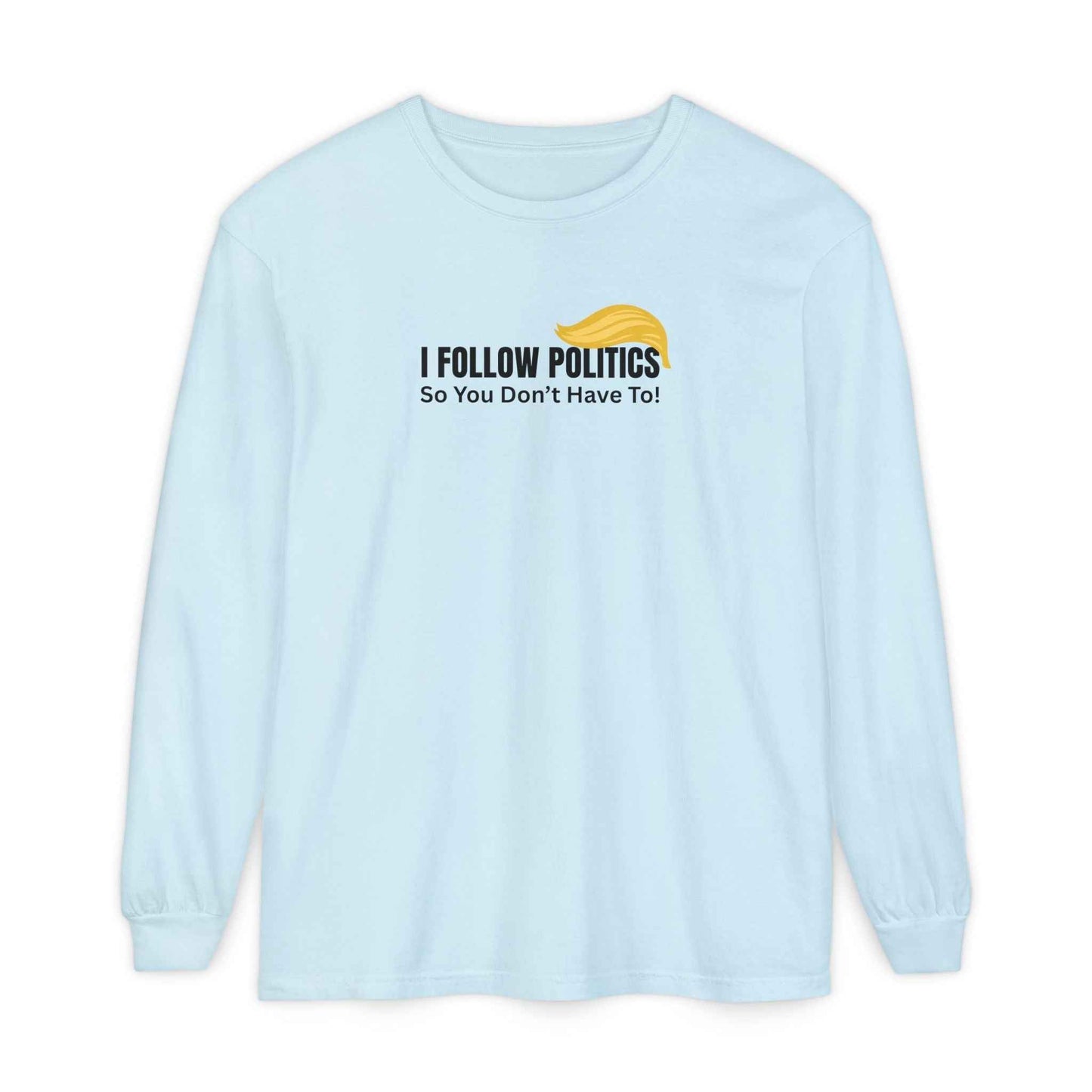“I Follow Politics So You Don’t Have To.” Long Sleeve Tee